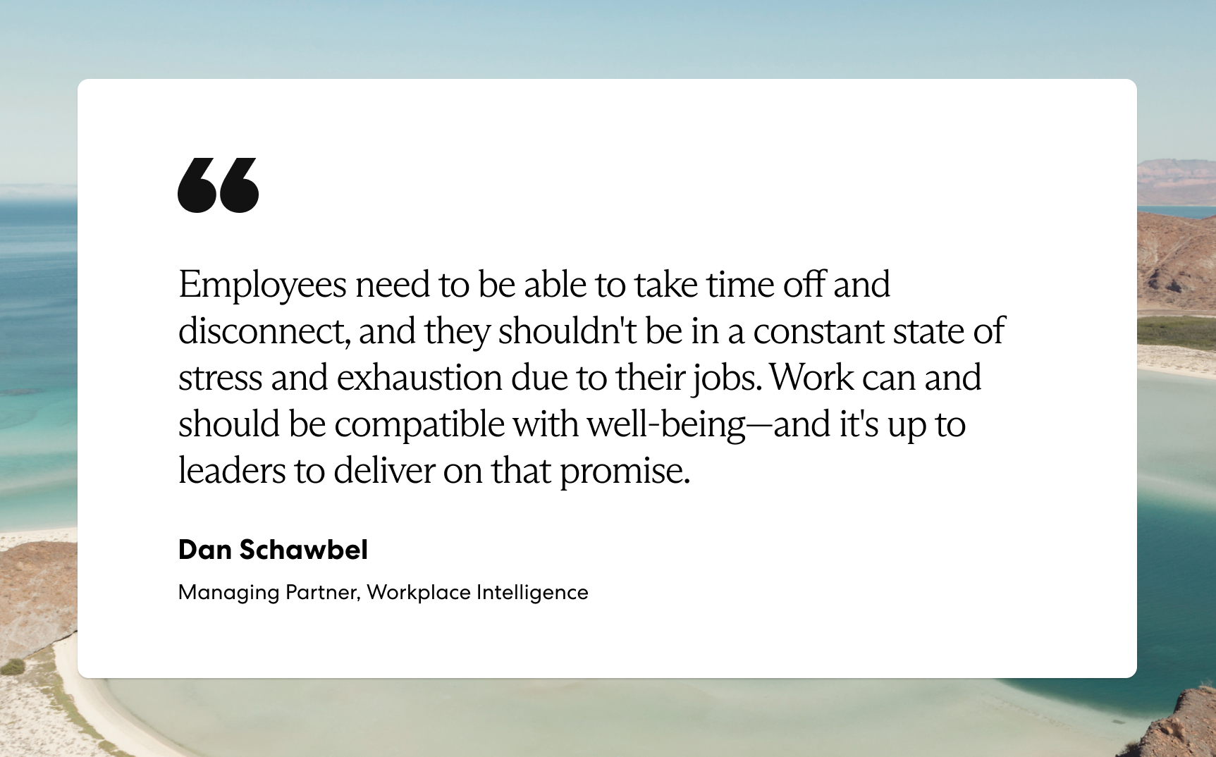 "Employees need to be able to take time off and disconnect, and they shouldn't be in a constant state of stress and exhaustion due to their jobs. Work can and should be compatible with well-being—and it's up to leaders to deliver on that promise."